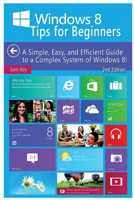 Windows 8 Tips for Beginners: A Simple, Easy, and Efficient Guide to a Complex System of Windows 8! - Key, Sam