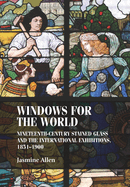 Windows for the World: Nineteenth-Century Stained Glass and the International Exhibitions, 1851-1900