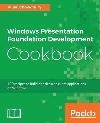 Windows Presentation Foundation Development Cookbook: 100 recipes to build rich desktop client applications on Windows - Chowdhury, Kunal