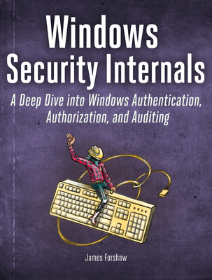 Windows Security Internals: A Deep Dive Into Windows Authentication, Authorization, and Auditing - Forshaw, James