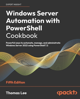 Windows Server Automation with PowerShell Cookbook: Powerful ways to automate, manage and administrate Windows Server 2022 using PowerShell 7.2 - Lee, Thomas