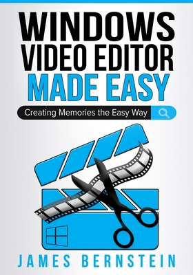 Windows Video Editor Made Easy: Creating Memories the Easy Way - Bernstein, James