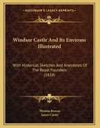 Windsor Castle and Its Environs Illustrated: With Historical Sketches and Anecdotes of the Royal Founders (1838)