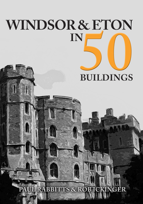 Windsor & Eton in 50 Buildings - Rabbitts, Paul, and Ickinger, Rob