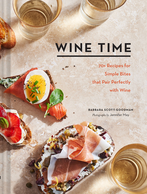 Wine Time: 70+ Recipes for Simple Bites That Pair Perfectly with Wine - Scott-Goodman, Barbara, and May, Jennifer (Photographer)
