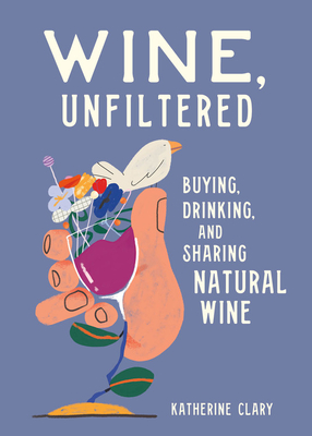 Wine, Unfiltered: Buying, Drinking, and Sharing Natural Wine - Clary, Katherine