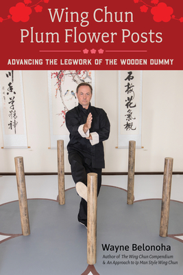 Wing Chun Plum Flower Posts: Advancing the Legwork of the Wooden Dummy - Belonoha, Wayne