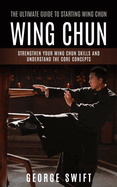 Wing Chun: The Ultimate Guide to Starting Wing Chun (Strengthen Your Wing Chun Skills and Understand the Core Concepts)