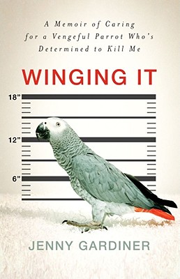 Winging It: A Memoir of Caring for a Vengeful Parrot Who's Determined to Kill Me - Gardiner, Jenny