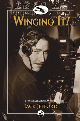 Winging It!: Jack Jefford, Pioneer Alaskan Aviator - Jefford, Jack, Mr., and Fisher, Carmen Jefford, Ms., and Fisher, Mark