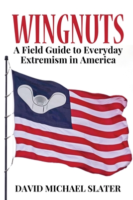 Wingnuts: A Field Guide to Everyday Extremism in America - Slater, David Michael