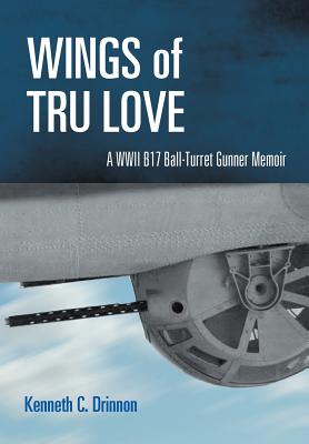 Wings of Tru Love: A WWII B17 Ball-Turret Gunner Memoir - Drinnon, Kenneth C