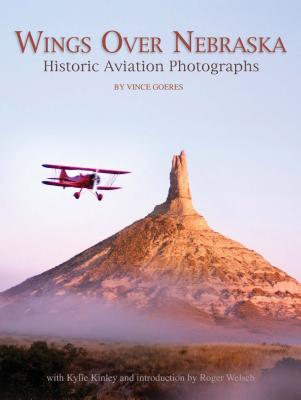 Wings Over Nebraska: Historic Aviation Photographs - Goeres, Vince, and Kinley, Kylie, and Welsch, Roger (Introduction by)