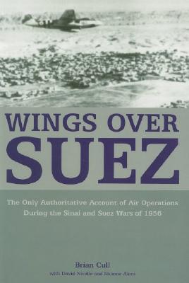 Wings Over Suez: The Only Authoritative Account of Air Operations During the Sinai and Suez Wars of 1956 - Aloni, Shlomo, and Nicolle, David, Dr., and Cull, Brian