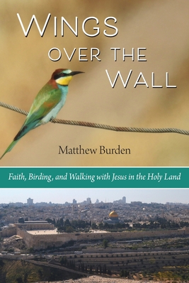 Wings Over the Wall: Faith, Birding, and Walking with Jesus in the Holy Land - Burden, Matthew