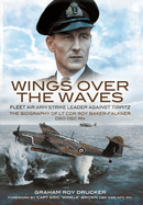 Wings Over the Waves: Fleet Air Arm Strike Leader against Tirpitz, The Biography of Lt Cdr Roy Baker-Falkner DSO DSC RN