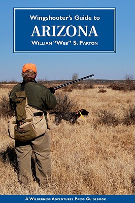 Wingshooter's Guide to Arizona: Upland Birds and Waterfowl - Parton, William S