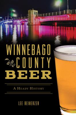 Winnebago County Beer: A Heady History - Reiherzer, Lee