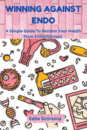 Winning Against Endo: A Simple Guide To Reclaim Your Health From Endometriosis