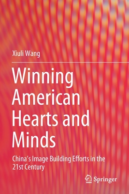 Winning American Hearts and Minds: China's Image Building Efforts in the 21st Century - Wang, Xiuli