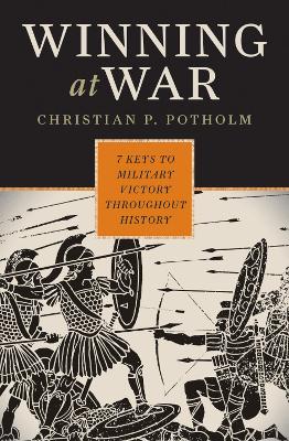 Winning at War: Seven Keys to Military Victory throughout History - Potholm, Christian P