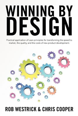 Winning by Design: Practical application of Lean principles for transforming the speed to market, the quality, and the costs of new product development. - Cooper, Chris, and Westrick, Rob