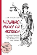 Winning Choice on Abortion: How British Columbian and Canadian Feminists Won the Battles of the 1970s and 1980s.