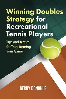 Winning Doubles Strategy for Recreational Tennis Players: Tips and Tactics to Transform Your Game - Donohue, Gerry