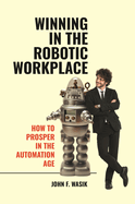 Winning in the Robotic Workplace: How to Prosper in the Automation Age