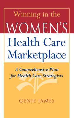 Winning in the Women's Health Care Marketplace: A Comprehensive Plan for Health Care Strategists - James, Genie, Mmsc