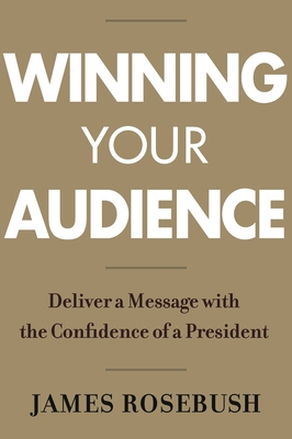 Winning Your Audience: Deliver a Message with the Confidence of a President - Rosebush, James