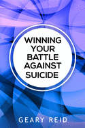 Winning Your battle Against Suicide: In Winning Your Battle Against Suicide, Geary Reid provides compassionate advice and practical strategies for those facing problems in life.