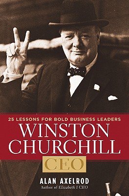 Winston Churchill, CEO: 25 Lessons for Bold Business Leaders - Axelrod, Alan, PH.D.