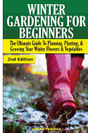 Winter Gardening for Beginners: The Ultimate Guide to Planning, Planting & Growing Your Winter Flowers and Vegetables