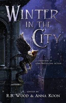 Winter in the City: A Collection of Dark Speculative Fiction - Wood, R B (Editor), and Koon, Anna (Editor), and Yardley, Mercedes M (Foreword by)