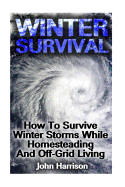 Winter Survival: How to Survive Winter Storms While Homesteading and Off-Grid Living: (Prepper's Guide, Survival Guide, Alternative Medicine, Emergency)