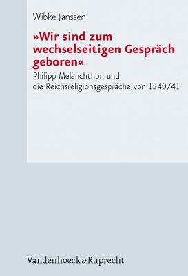 Wir Sind Zum Wechselseitigen Gesprach Geboren: Philipp Melanchthon Und Die Reichsreligionsgesprache Von 1540/41 - Janssen, Wibke
