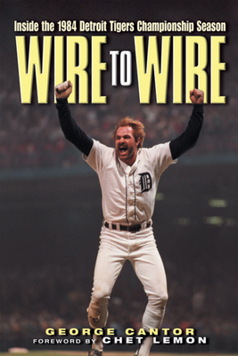 Wire to Wire: Inside the 1984 Detroit Tigers Championship Season - Cantor, George, and Lemon, Chet (Foreword by)