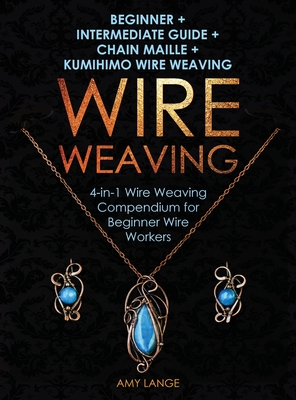 Wire Weaving: Beginner + Intermediate Guide + Chain Maille + Kumihimo Wire Weaving: 4-in-1 Wire Weaving Compendium for Beginners - Lange, Amy