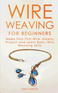 Wire Weaving for Beginners: Make Your First Wire Jewelry Project and Learn Basic Wire Weaving Skills