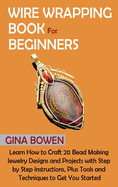 Wire Wrapping Book for Beginners: Learn How to Craft 20 Bead Making Jewelry Designs and Projects with Step by Step Instructions, Plus Tools and Techniques to Get You Started