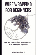 Wire Wrapping for Beginners: A Perfect Easy to Follow Guide on Jewelry Wire Making for Beginners