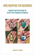 Wire Wrapping for Beginners: Complete Step By Step Guide On Jewelry Wire Wrapping For Beginners