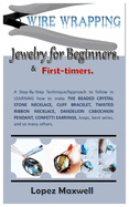 WIRE Wrapping Jewelry for Beginners & first-timers.: A Step-By-Step Technique/Approach to follow in LEARNING how to make THE BEADED CRYSTAL STONE NECKLACE, CUFF BRACELET, TWISTED RIBBON NECKLACE, DAN