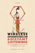 Wireless Internationalism and Distant Listening: Britain, Propaganda, and the Invention of Global Radio, 1920-1939