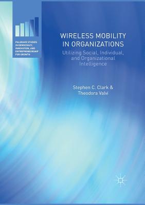 Wireless Mobility in Organizations: Utilizing Social, Individual, and Organizational Intelligence - Clark, Stephen C., and Valvi, Theodora