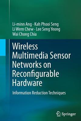 Wireless Multimedia Sensor Networks on Reconfigurable Hardware: Information Reduction Techniques - Ang, Li-Minn, and Seng, Kah Phooi, and Chew, Li Wern