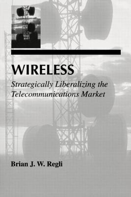 Wireless: Strategically Liberalizing the Telecommunications Market - Regli, Brian J W