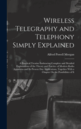Wireless Telegraphy and Telephony Simply Explained: A Practical Treatise Embracing Complete and Detailed Explanations of the Theory and Practice of Modern Radio Apparatus and Its Present Day Applications, Together With a Chapter On the Possibilities of It