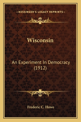 Wisconsin: An Experiment in Democracy (1912) - Howe, Frederic C